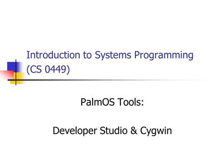 Introduction to Systems Programming (CS 0449) PalmOS Tools: Developer Studio & Cygwin.