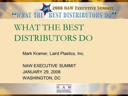 WHAT THE BEST DISTRIBUTORS DO Mark Kramer, Laird Plastics, Inc. NAW EXECUTIVE SUMMIT JANUARY 29, 2008 WASHINGTON, DC.