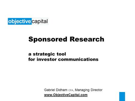 Sponsored Research a strategic tool for investor communications Gabriel Didham CFA, Managing Director www.ObjectiveCapital.com.