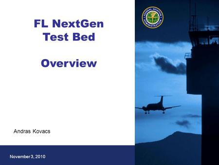 1 Federal Aviation Administration November 3, 2010 FL NextGen Test Bed Overview Andras Kovacs.