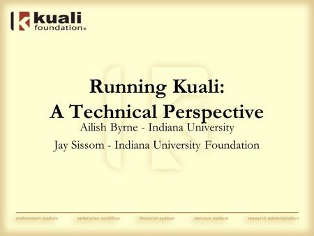 Running Kuali: A Technical Perspective Ailish Byrne - Indiana University Jay Sissom - Indiana University Foundation.