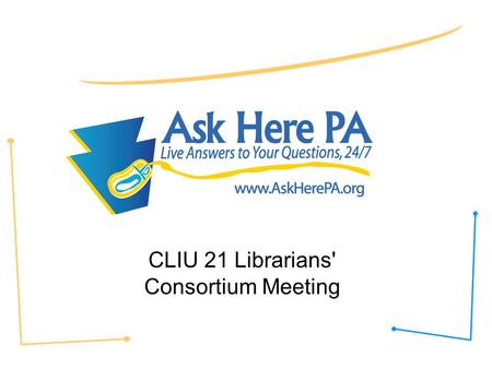 CLIU 21 Librarians' Consortium Meeting. Ask Here PA Fast facts: –24/7 live chat –Staffing –Free service for all residents of PA –70% of users K-12 during.