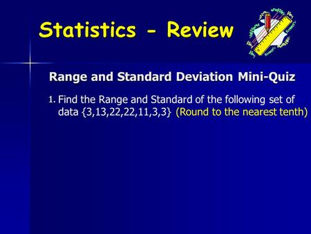 Range and Standard Deviation Mini-Quiz 1. Find the Range and Standard of the following set of data {3,13,22,22,11,3,3} (Round to the nearest tenth) Statistics.