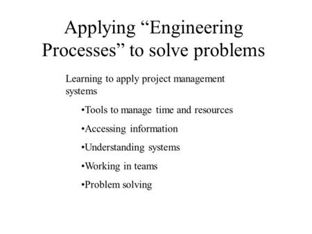 Applying “Engineering Processes” to solve problems Learning to apply project management systems Tools to manage time and resources Accessing information.
