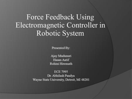 Force Feedback Using Electromagnetic Controller in Robotic System Presented By: Ajay Mudunuri Hasan Aatif Rohini Hiremath ECE 7995 Dr. Abhilash Pandya.
