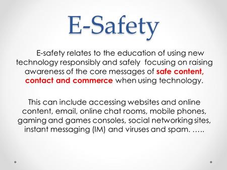E-Safety E-safety relates to the education of using new technology responsibly and safely focusing on raising awareness of the core messages of safe content,