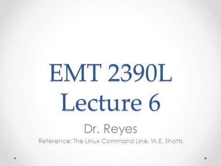 EMT 2390L Lecture 6 Dr. Reyes Reference: The Linux Command Line, W.E. Shotts.