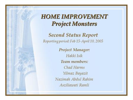 HOME IMPROVEMENT Project Monsters Second Status Report Reporting period: Feb 15-April 10, 2005 Project Manager: Hakki Isik Team members: Chad Harms Yilmaz.