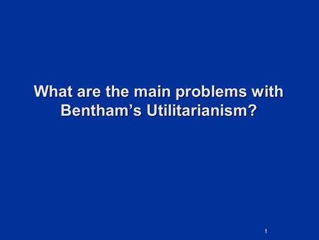 What are the main problems with Bentham’s Utilitarianism? 1.