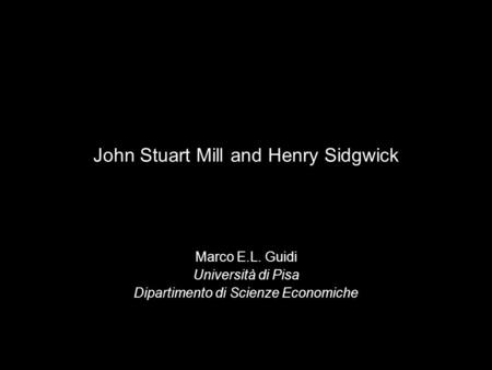 John Stuart Mill and Henry Sidgwick Marco E.L. Guidi Università di Pisa Dipartimento di Scienze Economiche.