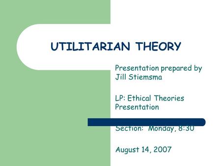UTILITARIAN THEORY Presentation prepared by Jill Stiemsma LP: Ethical Theories Presentation Section: Monday, 8:30 August 14, 2007.