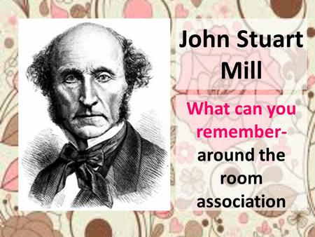 John Stuart Mill What can you remember- around the room association.