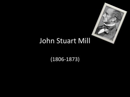 John Stuart Mill (1806-1873). John Stuart Mill (1806-1873) John Stuart Mill (1806-1873) was the son of James Mill, a friend of Bentham’s He was a proponent.