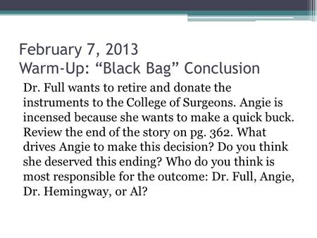 February 7, 2013 Warm-Up: “Black Bag” Conclusion Dr. Full wants to retire and donate the instruments to the College of Surgeons. Angie is incensed because.