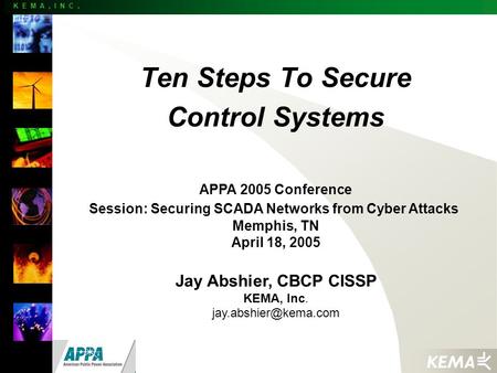 K E M A, I N C. Ten Steps To Secure Control Systems APPA 2005 Conference Session: Securing SCADA Networks from Cyber Attacks Memphis, TN April 18, 2005.