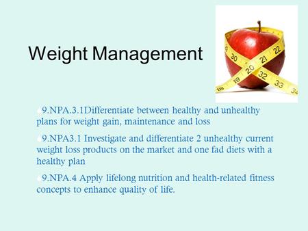Weight Management 9.NPA.3.1Differentiate between healthy and unhealthy plans for weight gain, maintenance and loss 9.NPA3.1 Investigate and differentiate.