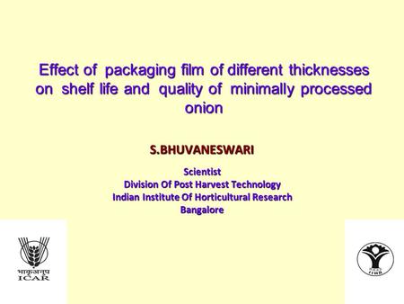 Effect of packaging film of different thicknesses on shelf life and quality of minimally processed onion S.BHUVANESWARIScientist Division Of Post Harvest.