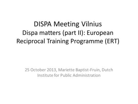 DISPA Meeting Vilnius Dispa matters (part II): European Reciprocal Training Programme (ERT) 25 October 2013, Mariette Baptist-Fruin, Dutch Institute for.