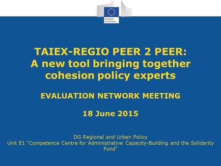 TAIEX-REGIO PEER 2 PEER: A new tool bringing together cohesion policy experts EVALUATION NETWORK MEETING 18 June 2015 DG Regional and Urban Policy Unit.