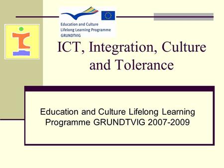 ICT, Integration, Culture and Tolerance Education and Culture Lifelong Learning Programme GRUNDTVIG 2007-2009.