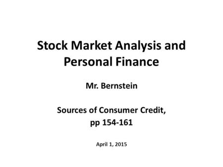 Stock Market Analysis and Personal Finance Mr. Bernstein Sources of Consumer Credit, pp 154-161 April 1, 2015.