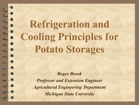 Refrigeration and Cooling Principles for Potato Storages Roger Brook Professor and Extension Engineer Agricultural Engineering Department Michigan State.