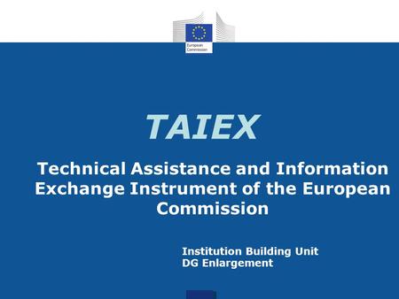 TAIEX Technical Assistance and Information Exchange Instrument of the European Commission Institution Building Unit DG Enlargement.