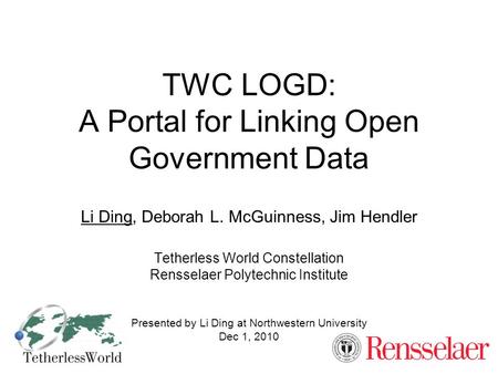 TWC LOGD: A Portal for Linking Open Government Data Li Ding, Deborah L. McGuinness, Jim Hendler Tetherless World Constellation Rensselaer Polytechnic Institute.