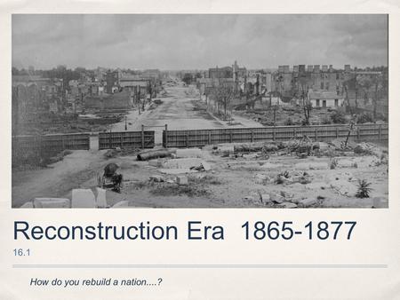Reconstruction Era 1865-1877 16.1 How do you rebuild a nation....?
