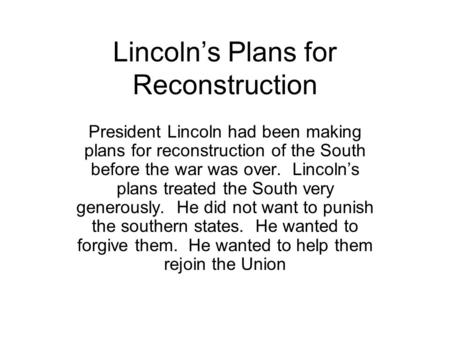 Lincoln’s Plans for Reconstruction President Lincoln had been making plans for reconstruction of the South before the war was over. Lincoln’s plans treated.