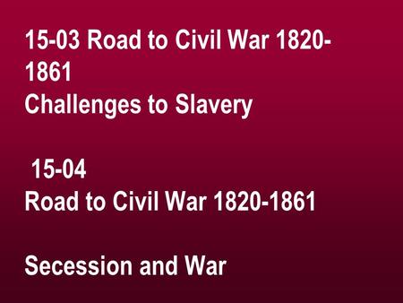 15-03 Road to Civil War 1820- 1861 Challenges to Slavery 15-04 Road to Civil War 1820-1861 Secession and War.