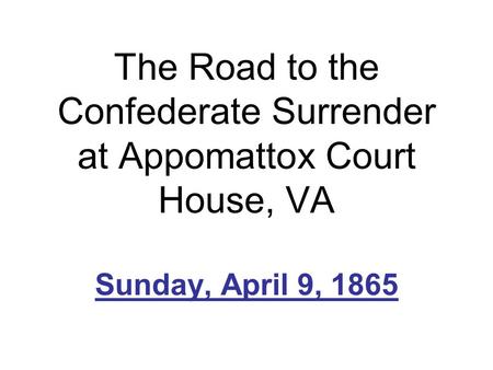 The Road to the Confederate Surrender at Appomattox Court House, VA Sunday, April 9, 1865.