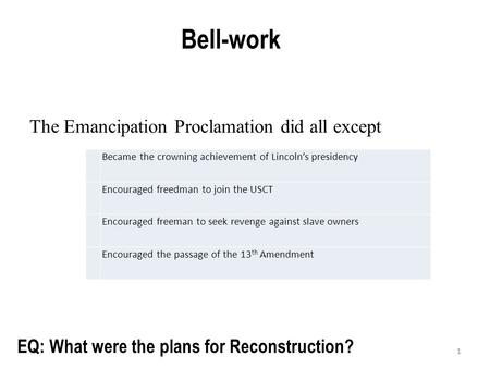 1 Bell-work EQ: What were the plans for Reconstruction? Became the crowning achievement of Lincoln’s presidency Encouraged freedman to join the USCT Encouraged.