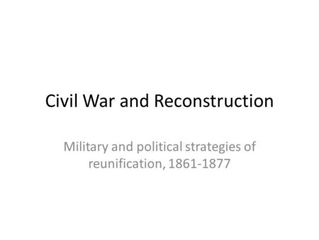 Civil War and Reconstruction Military and political strategies of reunification, 1861-1877.