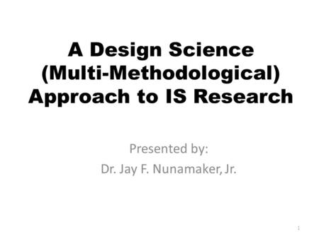 A Design Science (Multi-Methodological) Approach to IS Research Presented by: Dr. Jay F. Nunamaker, Jr. 1.