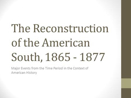 The Reconstruction of the American South, 1865 - 1877 Major Events from the Time Period in the Context of American History.