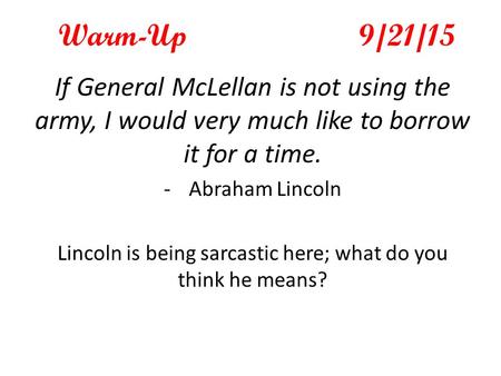 Warm-Up9/21/15 If General McLellan is not using the army, I would very much like to borrow it for a time. -Abraham Lincoln Lincoln is being sarcastic here;
