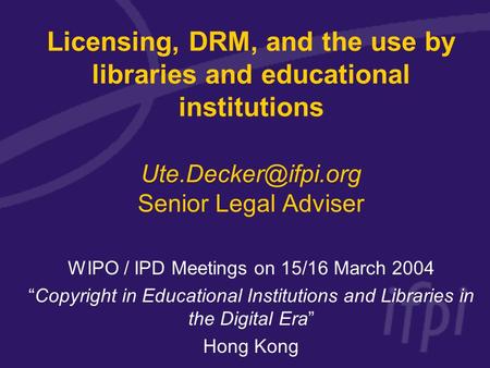 Licensing, DRM, and the use by libraries and educational institutions Senior Legal Adviser WIPO / IPD Meetings on 15/16 March 2004.