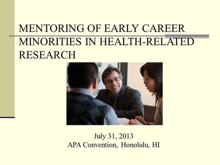 July 31, 2013 APA Convention, Honolulu, HI MENTORING OF EARLY CAREER MINORITIES IN HEALTH-RELATED RESEARCH.
