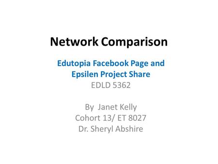 Network Comparison Edutopia Facebook Page and Epsilen Project Share EDLD 5362 By Janet Kelly Cohort 13/ ET 8027 Dr. Sheryl Abshire.
