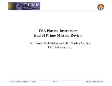 THEMIS End of Prime Mission ReviewESA- 1 UCB, November, 19 2009 ESA Plasma Instrument End of Prime Mission Review Dr. James McFadden and Dr. Charles Carlson.
