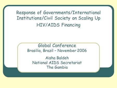 Response of Governments/International Institutions/Civil Society on Scaling Up HIV/AIDS Financing Global Conference Brasilia, Brazil – November 2006 Aisha.