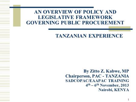 1 AN OVERVIEW OF POLICY AND LEGISLATIVE FRAMEWORK GOVERNING PUBLIC PROCUREMENT By Zitto Z. Kabwe, MP Chairperson, PAC - TANZANIA SADCOPAC/EAAPAC TRAINING.