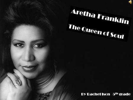 Aretha Franklin The Queen of Soul By Rachel Ison 5 th grade.