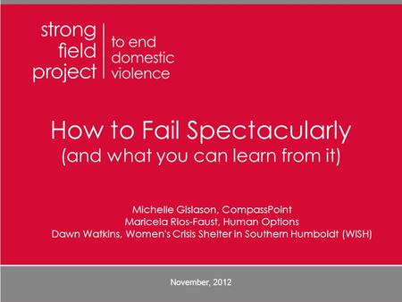 November, 2012 How to Fail Spectacularly (and what you can learn from it) Michelle Gislason, CompassPoint Maricela Rios-Faust, Human Options Dawn Watkins,