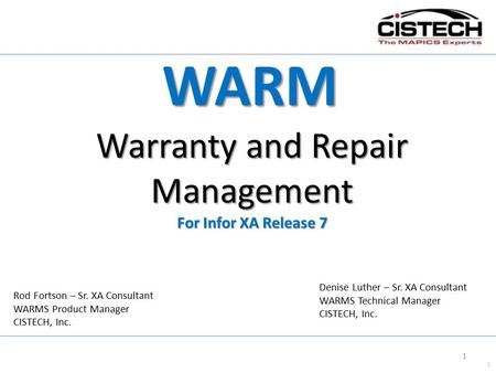 1 Warranty and Repair Management For Infor XA Release 7 WARM Denise Luther – Sr. XA Consultant WARMS Technical Manager CISTECH, Inc. Rod Fortson – Sr.