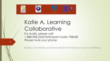 Katie A. Learning Collaborative For Audio, please call: 1-888-398-2342 Participant code: 708638 Please mute your phone Building Child Welfare and Mental.