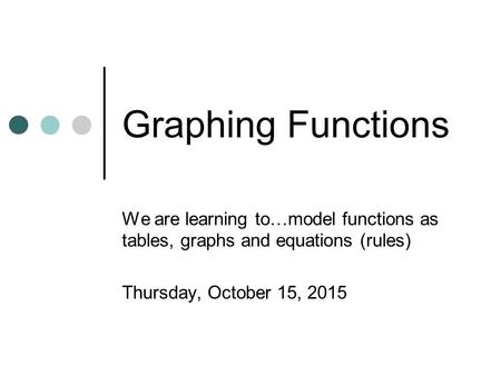 Graphing Functions We are learning to…model functions as tables, graphs and equations (rules) Thursday, October 15, 2015.