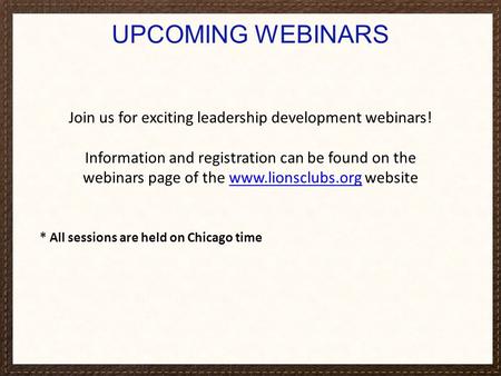 UPCOMING WEBINARS Join us for exciting leadership development webinars! Information and registration can be found on the webinars page of the www.lionsclubs.org.