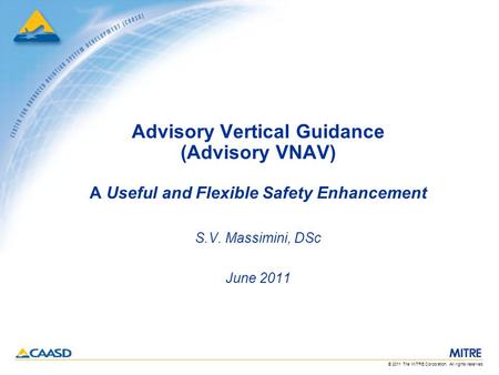 © 2011 The MITRE Corporation. All rights reserved. Advisory Vertical Guidance (Advisory VNAV) A Useful and Flexible Safety Enhancement S.V. Massimini,